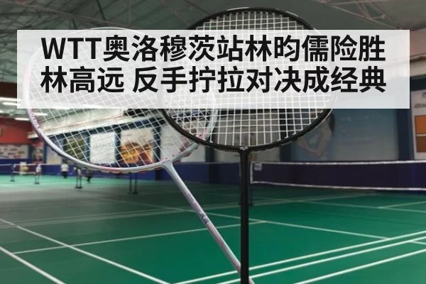 WTT奥洛穆茨站林昀儒险胜林高远 反手拧拉对决成经典
