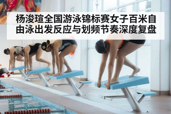 杨浚瑄全国游泳锦标赛女子百米自由泳出发反应与划频节奏深度复盘