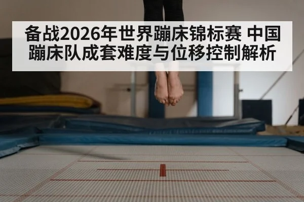 备战2026年世界蹦床锦标赛 中国蹦床队成套难度与位移控制解析