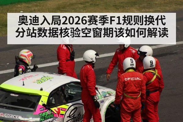 奥迪入局2026赛季F1规则换代 分站数据核验空窗期该如何解读
