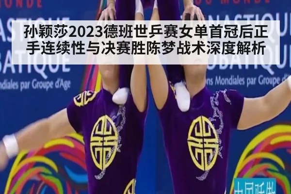 孙颖莎2023德班世乒赛女单首冠后正手连续性与决赛胜陈梦战术深度解析